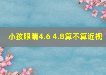 小孩眼睛4.6 4.8算不算近视